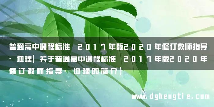 普通高中课程标准 2017年版2020年修订教师指导·地理(关于普通高中课程标准 2017年版2020年修订教师指导·地理的简介)